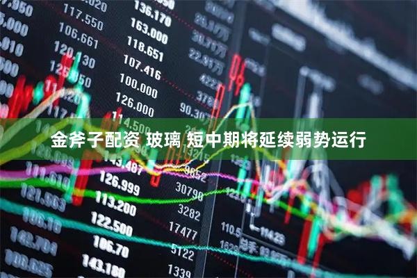 金斧子配资 玻璃 短中期将延续弱势运行
