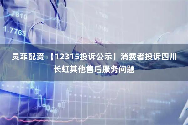 灵菲配资 【12315投诉公示】消费者投诉四川长虹其他售后服务问题