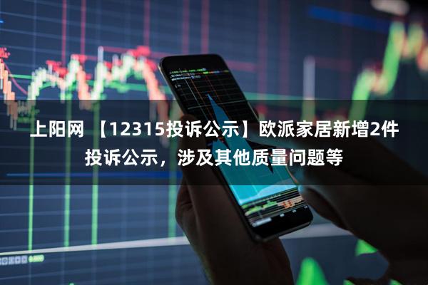 上阳网 【12315投诉公示】欧派家居新增2件投诉公示，涉及其他质量问题等