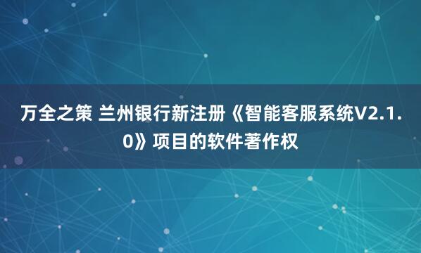 万全之策 兰州银行新注册《智能客服系统V2.1.0》项目的软件著作权