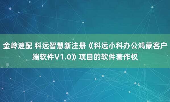 金岭速配 科远智慧新注册《科远小科办公鸿蒙客户端软件V1.0》项目的软件著作权