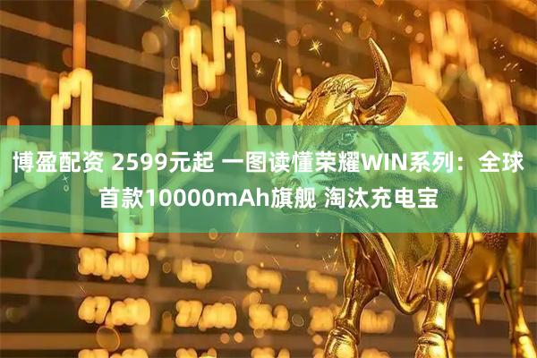 博盈配资 2599元起 一图读懂荣耀WIN系列：全球首款10000mAh旗舰 淘汰充电宝