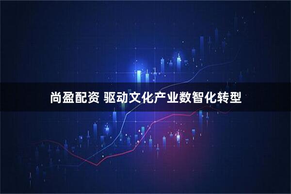 尚盈配资 驱动文化产业数智化转型