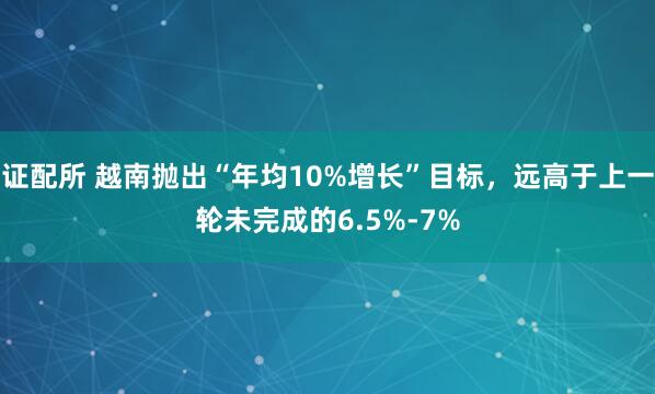 证配所 越南抛出“年均10%增长”目标，远高于上一轮未完成的6.5%-7%