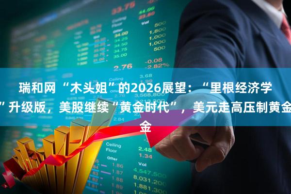 瑞和网 “木头姐”的2026展望：“里根经济学”升级版，美股继续“黄金时代”，美元走高压制黄金
