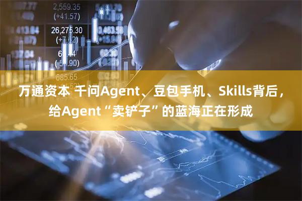 万通资本 千问Agent、豆包手机、Skills背后，给Agent“卖铲子”的蓝海正在形成