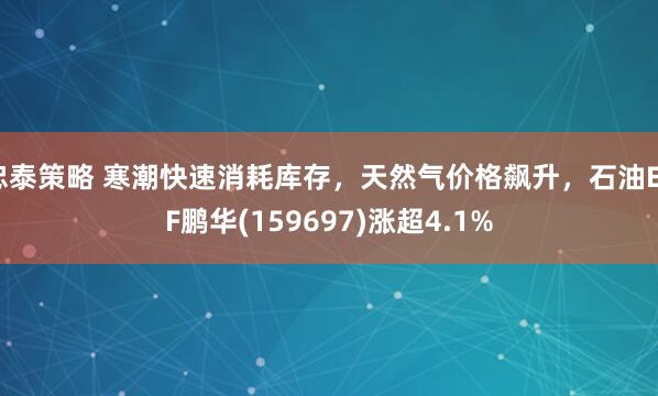 忠泰策略 寒潮快速消耗库存，天然气价格飙升，石油ETF鹏华(159697)涨超4.1%