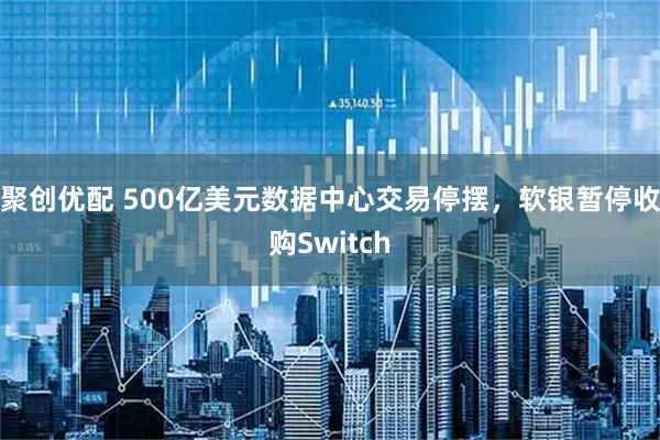 聚创优配 500亿美元数据中心交易停摆，软银暂停收购Switch