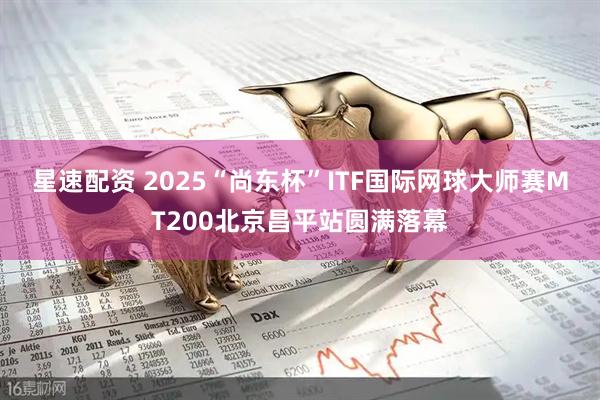 星速配资 2025“尚东杯”ITF国际网球大师赛MT200北京昌平站圆满落幕