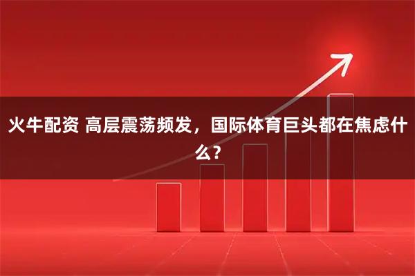 火牛配资 高层震荡频发，国际体育巨头都在焦虑什么？