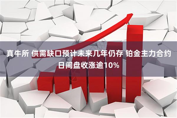 真牛所 供需缺口预计未来几年仍存 铂金主力合约日间盘收涨逾10%