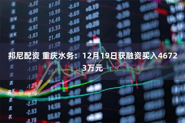 邦尼配资 重庆水务：12月19日获融资买入46723万元