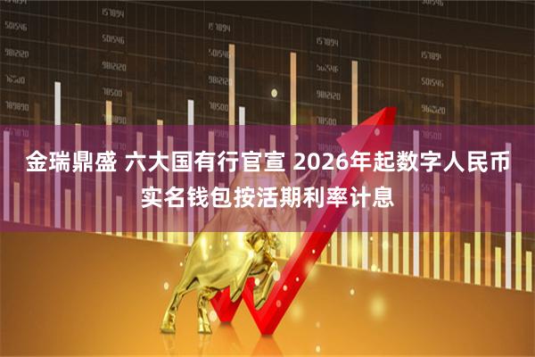 金瑞鼎盛 六大国有行官宣 2026年起数字人民币实名钱包按活期利率计息