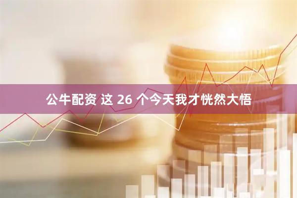 公牛配资 这 26 个今天我才恍然大悟
