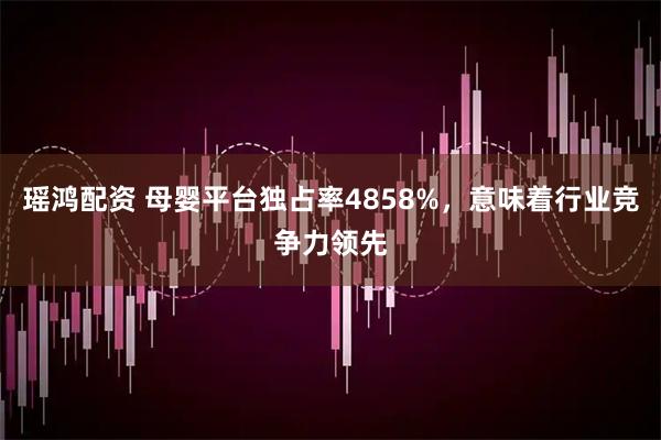 瑶鸿配资 母婴平台独占率4858%，意味着行业竞争力领先