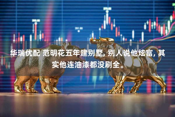 华瑞优配 范明花五年建别墅, 别人说他炫富, 其实他连油漆都没刷全。