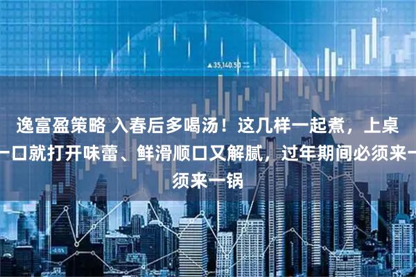 逸富盈策略 入春后多喝汤！这几样一起煮，上桌只一口就打开味蕾、鲜滑顺口又解腻，过年期间必须来一锅