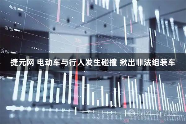 捷元网 电动车与行人发生碰撞 揪出非法组装车