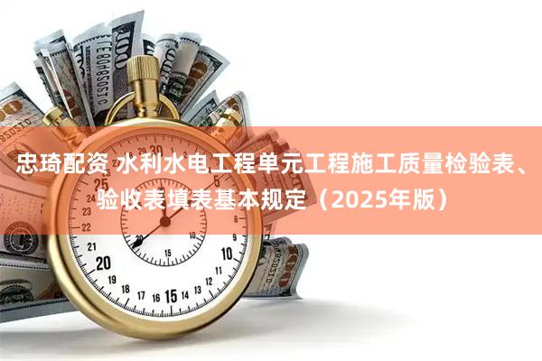 忠琦配资 水利水电工程单元工程施工质量检验表、验收表填表基本规定（2025年版）
