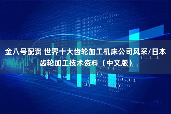 金八号配资 世界十大齿轮加工机床公司风采/日本齿轮加工技术资料（中文版）