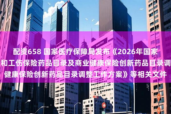 配资658 国家医疗保障局发布《2026年国家基本医疗保险、生育保险和工伤保险药品目录及商业健康保险创新药品目录调整工作方案》等相关文件